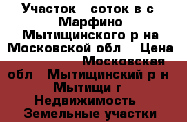 Участок 6 соток в с. Марфино Мытищинского р-на Московской обл. › Цена ­ 2 400 000 - Московская обл., Мытищинский р-н, Мытищи г. Недвижимость » Земельные участки продажа   